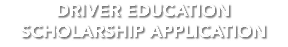 DRIVER EDUCATION SCHOLARSHIP APPLICATION